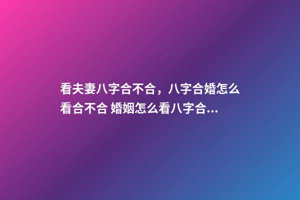 看夫妻八字合不合，八字合婚怎么看合不合 婚姻怎么看八字合不合，八字合不合怎么看？-第1張-觀點-玄機派